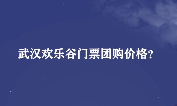 武汉欢乐谷门票团购价格？