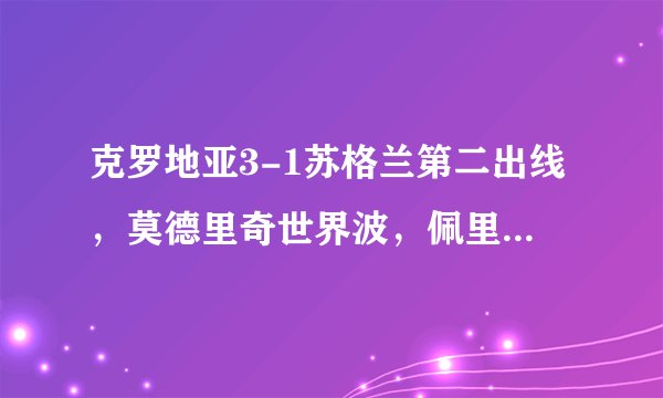 克罗地亚3-1苏格兰第二出线，莫德里奇世界波，佩里西奇传射