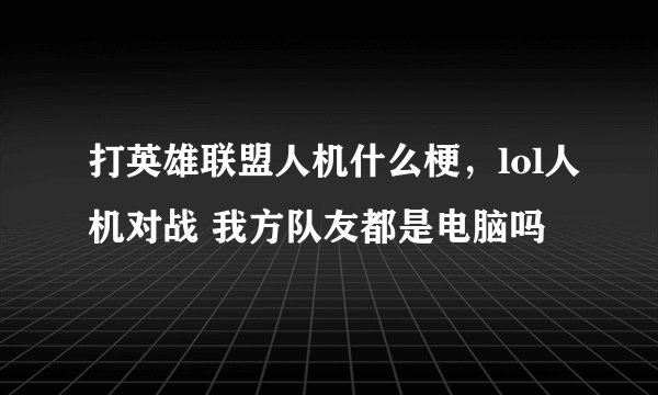 打英雄联盟人机什么梗，lol人机对战 我方队友都是电脑吗