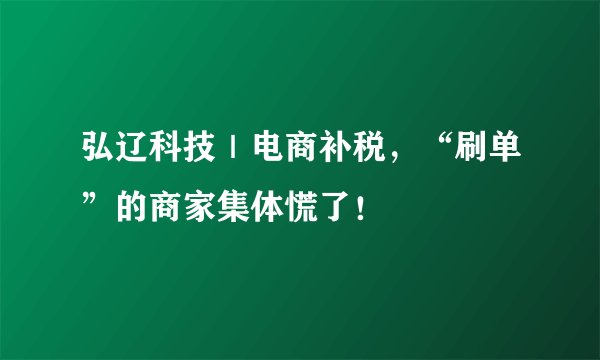 弘辽科技｜电商补税，“刷单”的商家集体慌了！