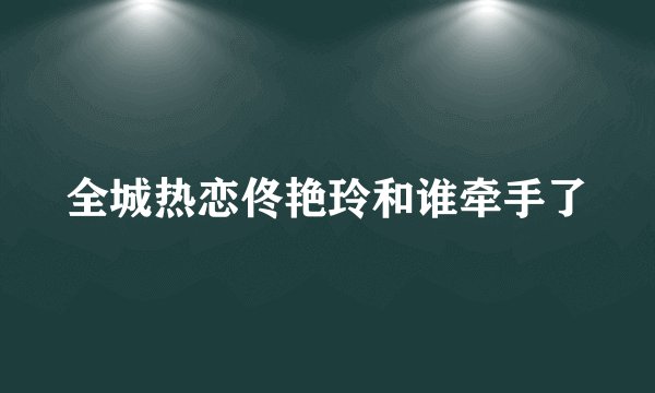 全城热恋佟艳玲和谁牵手了