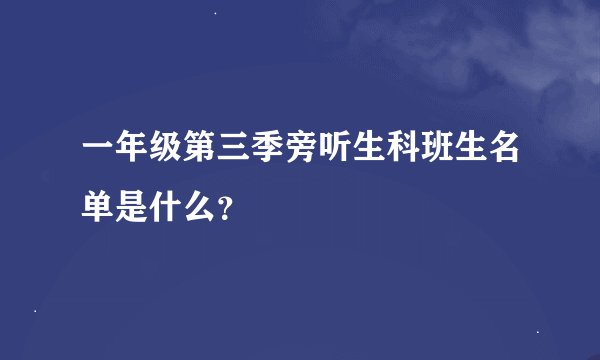 一年级第三季旁听生科班生名单是什么？