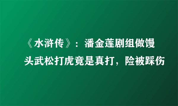 《水浒传》：潘金莲剧组做馒头武松打虎竟是真打，险被踩伤