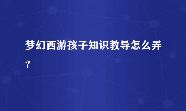 梦幻西游孩子知识教导怎么弄？