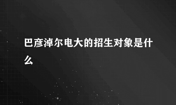 巴彦淖尔电大的招生对象是什么