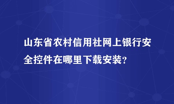 山东省农村信用社网上银行安全控件在哪里下载安装?