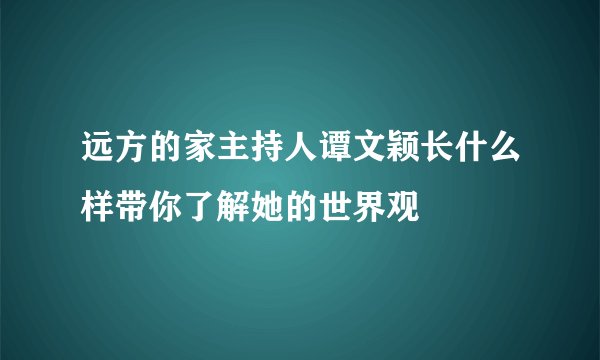 远方的家主持人谭文颖长什么样带你了解她的世界观