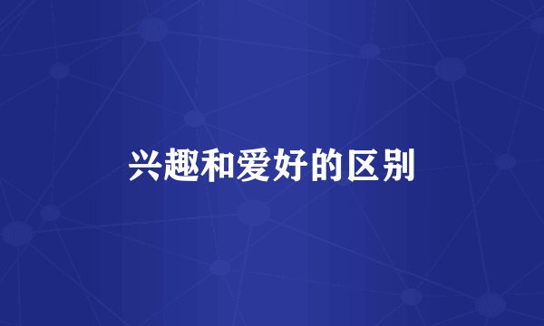 兴趣和爱好的区别
