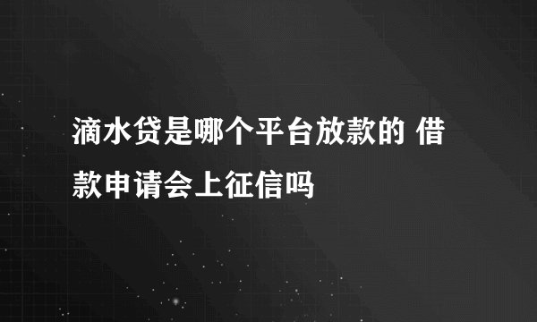 滴水贷是哪个平台放款的 借款申请会上征信吗