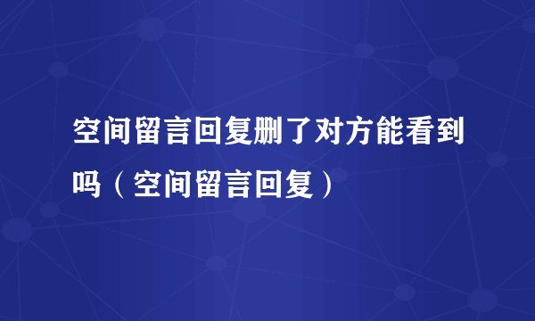 空间留言回复删了对方能看到吗（空间留言回复）