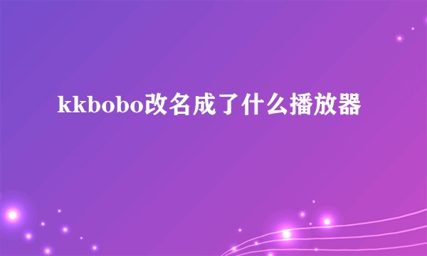 kkbobo改名成了什么播放器