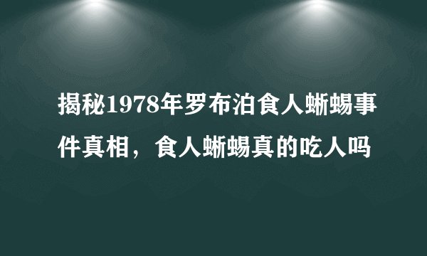 揭秘1978年罗布泊食人蜥蜴事件真相，食人蜥蜴真的吃人吗