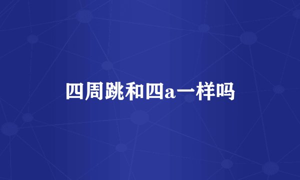 四周跳和四a一样吗