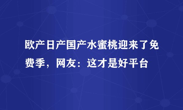 欧产日产国产水蜜桃迎来了免费季，网友：这才是好平台