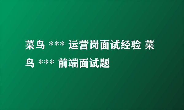 菜鸟 *** 运营岗面试经验 菜鸟 *** 前端面试题