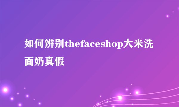 如何辨别thefaceshop大米洗面奶真假