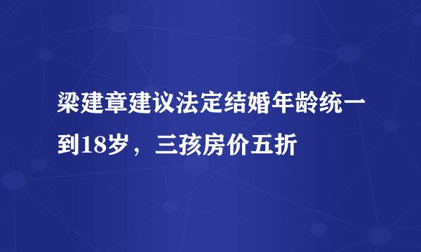 梁建章建议法定结婚年龄统一到18岁，三孩房价五折
