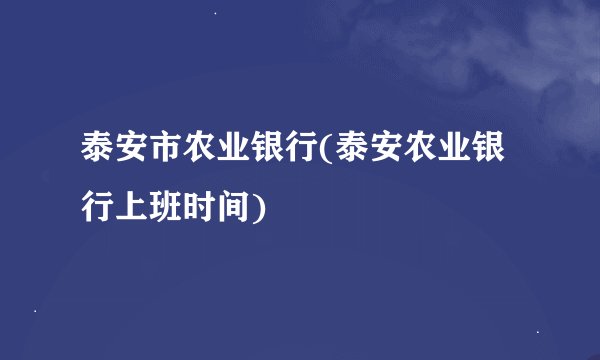 泰安市农业银行(泰安农业银行上班时间)
