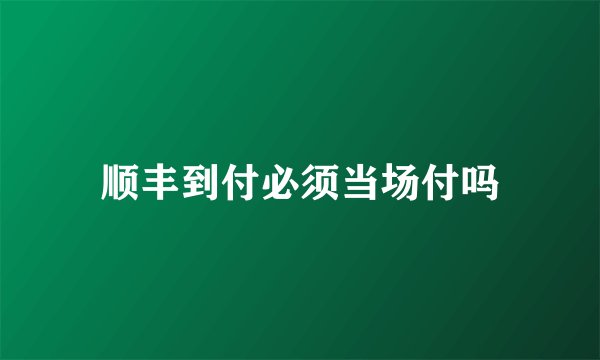顺丰到付必须当场付吗