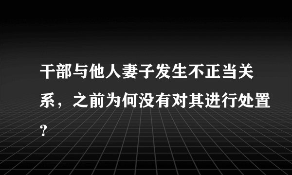 干部与他人妻子发生不正当关系，之前为何没有对其进行处置？