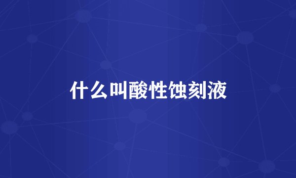 什么叫酸性蚀刻液