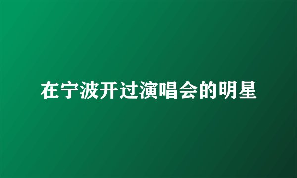 在宁波开过演唱会的明星