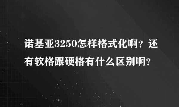 诺基亚3250怎样格式化啊?还有软格跟硬格有什么区别啊?