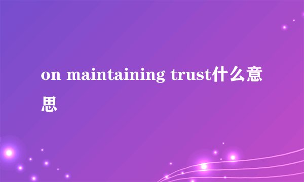 on maintaining trust什么意思
