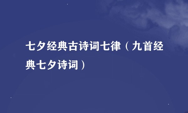 七夕经典古诗词七律（九首经典七夕诗词）