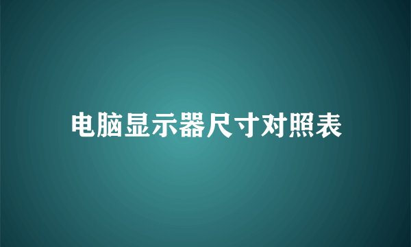 电脑显示器尺寸对照表