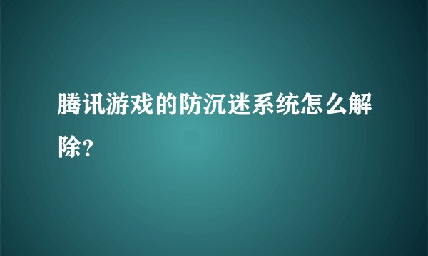 腾讯游戏的防沉迷系统怎么解除?