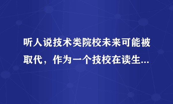 听人说技术类院校未来可能被取代，作为一个技校在读生，我有点担心它的发展前景，你们怎么看？