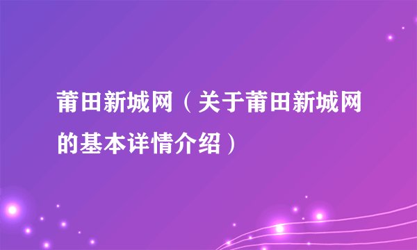 莆田新城网（关于莆田新城网的基本详情介绍）