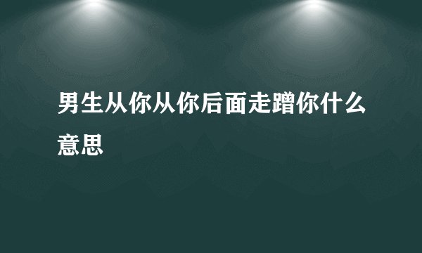 男生从你从你后面走蹭你什么意思