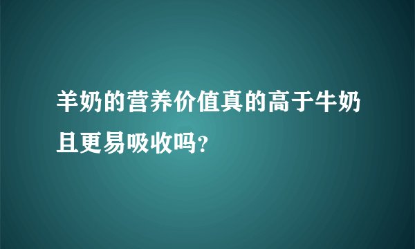 羊奶的营养价值真的高于牛奶且更易吸收吗？