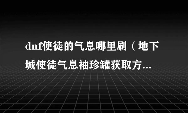 dnf使徒的气息哪里刷（地下城使徒气息袖珍罐获取方式）「必看」