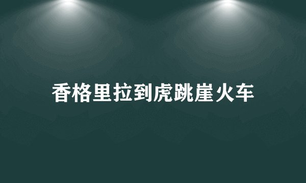 香格里拉到虎跳崖火车