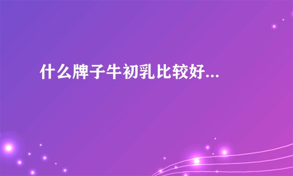 什么牌子牛初乳比较好...