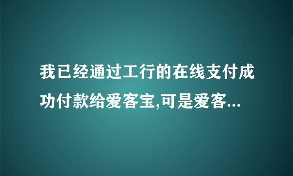 我已经通过工行的在线支付成功付款给爱客宝,可是爱客宝的订单状态一直是未付款,怎么回事?