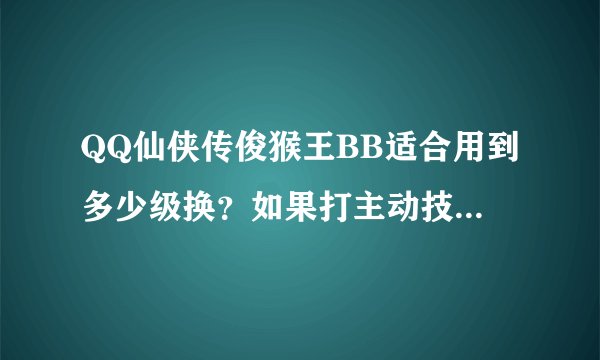 QQ仙侠传俊猴王BB适合用到多少级换？如果打主动技能打哪个好？