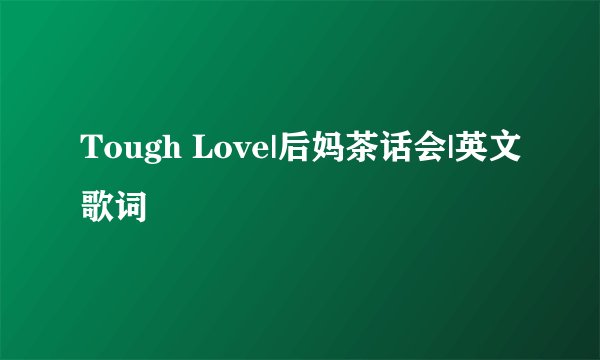 Tough Love|后妈茶话会|英文歌词