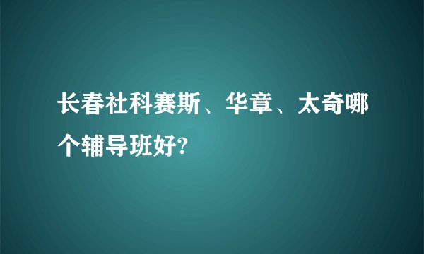 长春社科赛斯、华章、太奇哪个辅导班好?