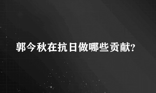 郭今秋在抗日做哪些贡献？