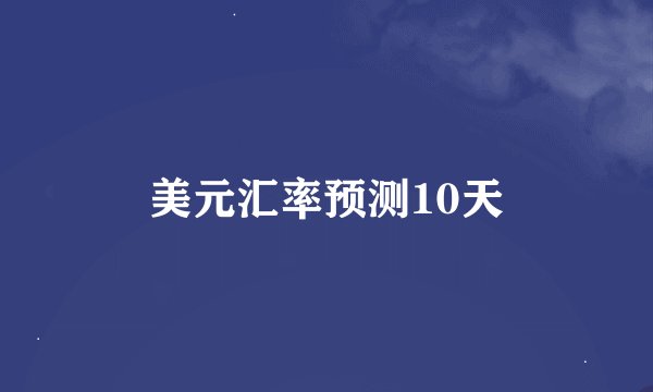 美元汇率预测10天