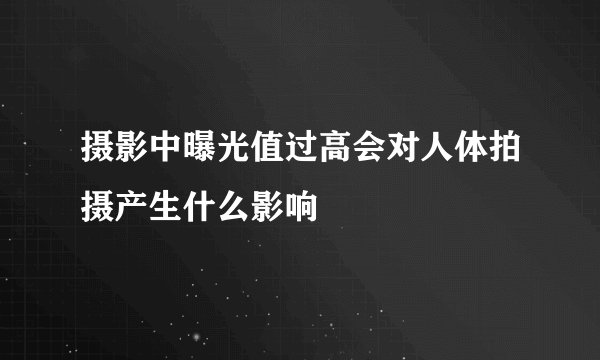 摄影中曝光值过高会对人体拍摄产生什么影响