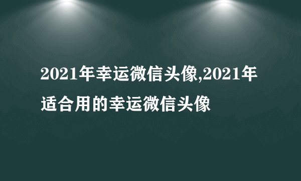 2021年幸运微信头像,2021年适合用的幸运微信头像