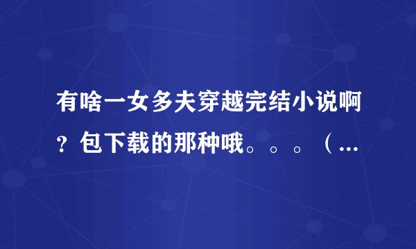 有啥一女多夫穿越完结小说啊？包下载的那种哦。。。（最好加简介）