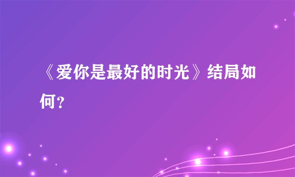 《爱你是最好的时光》结局如何？