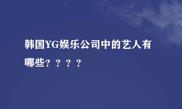 韩国YG娱乐公司中的艺人有哪些？？？？