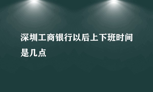 深圳工商银行以后上下班时间是几点